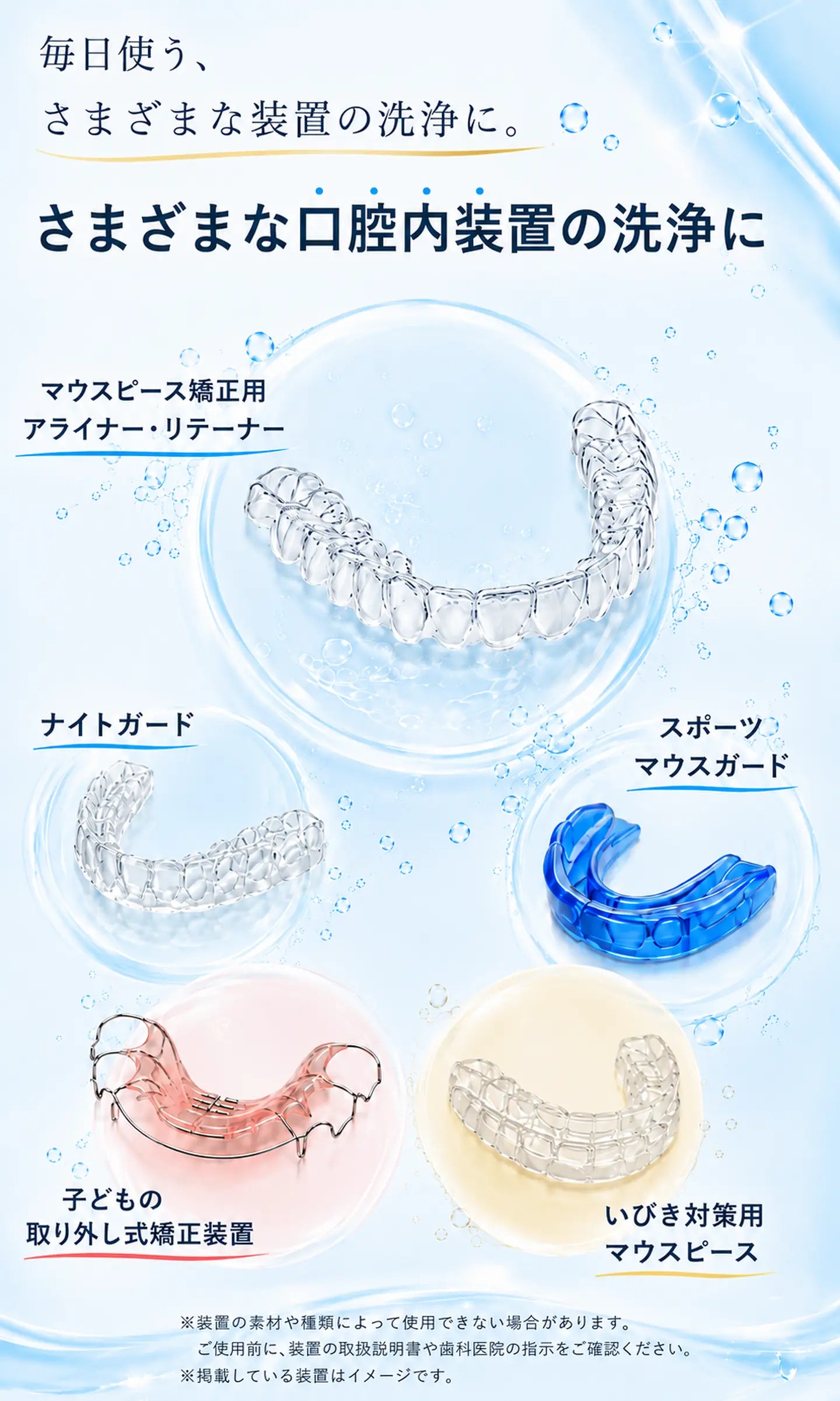 さまざまな口腔内装置の洗浄に使えます